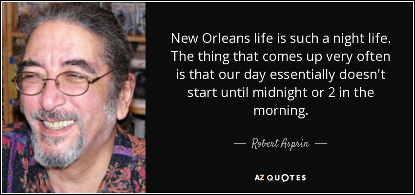 New Orleans life is such a night life. The thing that comes up very often is that our day essentially doesn't start until midnight or 2 in the morning. - Robert Asprin