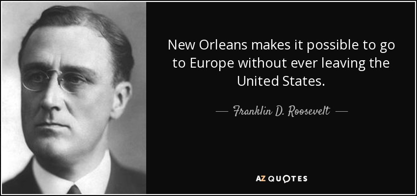 New Orleans makes it possible to go to Europe without ever leaving the United States. - Franklin D. Roosevelt