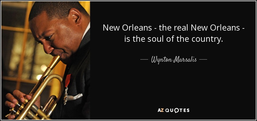 New Orleans - the real New Orleans - is the soul of the country. - Wynton Marsalis