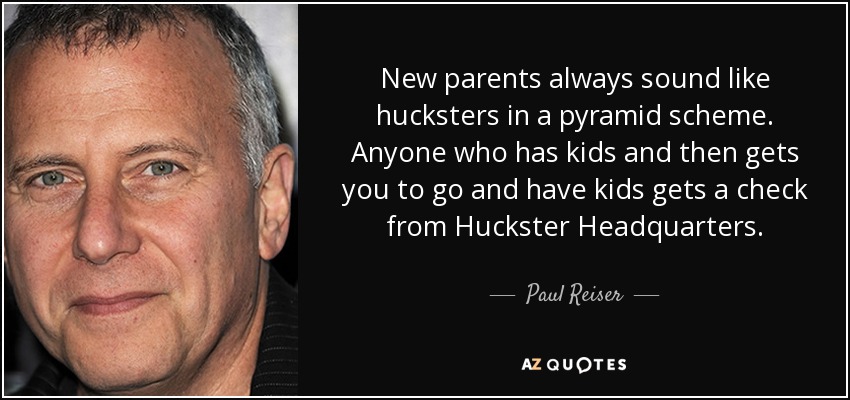 New parents always sound like hucksters in a pyramid scheme. Anyone who has kids and then gets you to go and have kids gets a check from Huckster Headquarters. - Paul Reiser