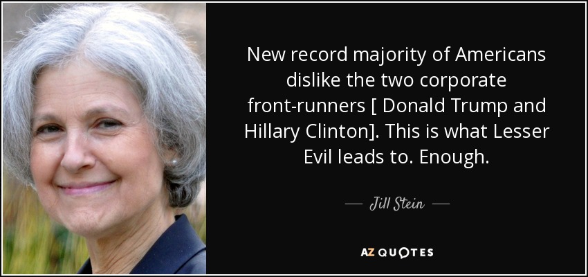 New record majority of Americans dislike the two corporate front-runners [ Donald Trump and Hillary Clinton] . This is what Lesser Evil leads to. Enough. - Jill Stein