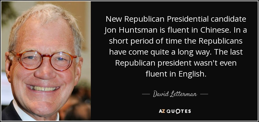 New Republican Presidential candidate Jon Huntsman is fluent in Chinese. In a short period of time the Republicans have come quite a long way. The last Republican president wasn't even fluent in English. - David Letterman