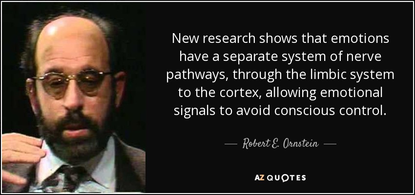New research shows that emotions have a separate system of nerve pathways, through the limbic system to the cortex, allowing emotional signals to avoid conscious control. - Robert E. Ornstein