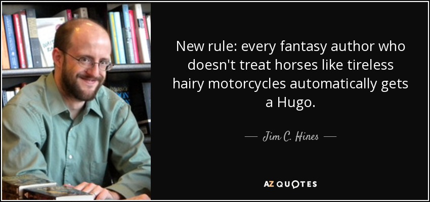 New rule: every fantasy author who doesn't treat horses like tireless hairy motorcycles automatically gets a Hugo. - Jim C. Hines