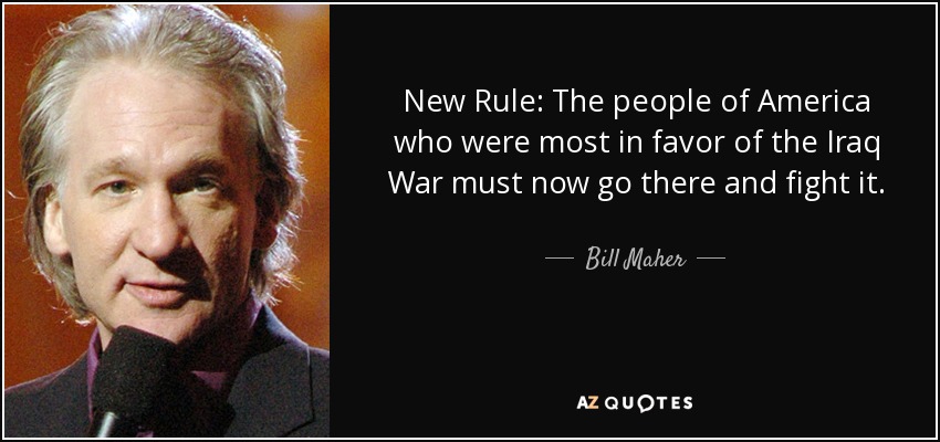 New Rule: The people of America who were most in favor of the Iraq War must now go there and fight it. - Bill Maher