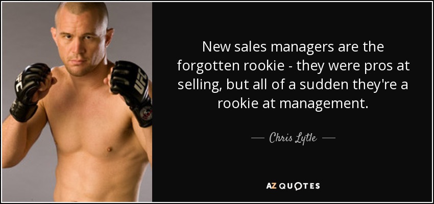 New sales managers are the forgotten rookie - they were pros at selling, but all of a sudden they're a rookie at management. - Chris Lytle