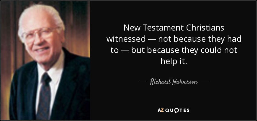 New Testament Christians witnessed — not because they had to — but because they could not help it. - Richard Halverson