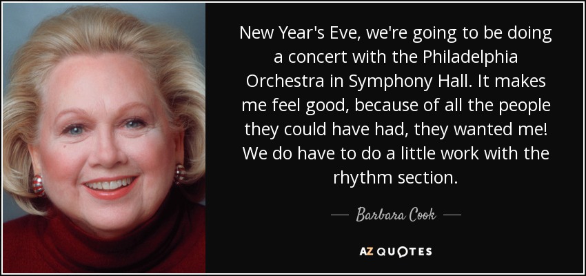 New Year's Eve, we're going to be doing a concert with the Philadelphia Orchestra in Symphony Hall. It makes me feel good, because of all the people they could have had, they wanted me! We do have to do a little work with the rhythm section. - Barbara Cook