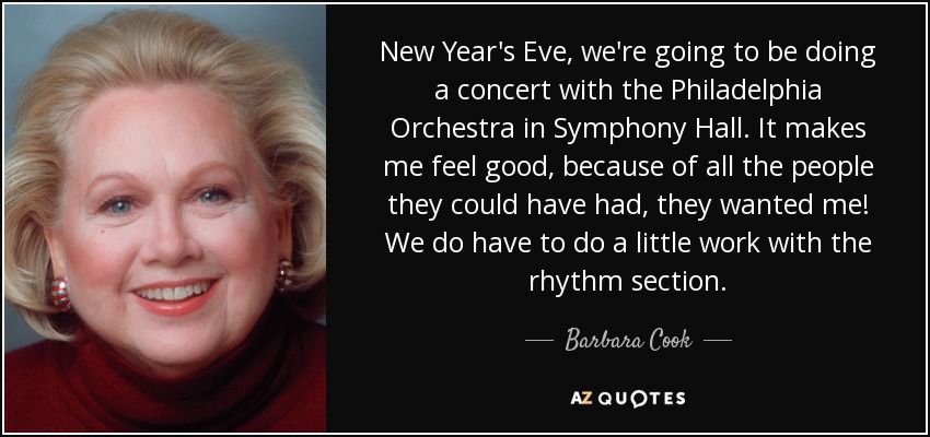 New Year's Eve, we're going to be doing a concert with the Philadelphia Orchestra in Symphony Hall. It makes me feel good, because of all the people they could have had, they wanted me! We do have to do a little work with the rhythm section. - Barbara Cook