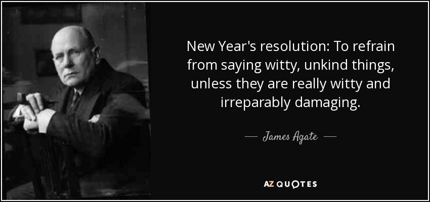 New Year's resolution: To refrain from saying witty, unkind things, unless they are really witty and irreparably damaging. - James Agate