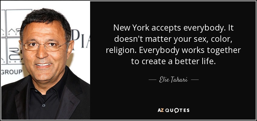 New York accepts everybody. It doesn't matter your sex, color, religion. Everybody works together to create a better life. - Elie Tahari