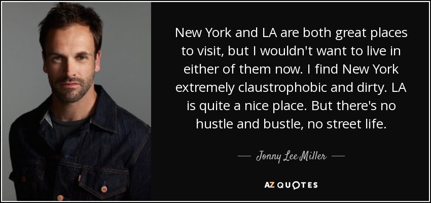 New York and LA are both great places to visit, but I wouldn't want to live in either of them now. I find New York extremely claustrophobic and dirty. LA is quite a nice place. But there's no hustle and bustle, no street life. - Jonny Lee Miller