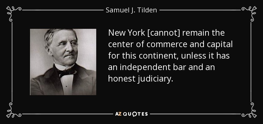 New York [cannot] remain the center of commerce and capital for this continent, unless it has an independent bar and an honest judiciary. - Samuel J. Tilden