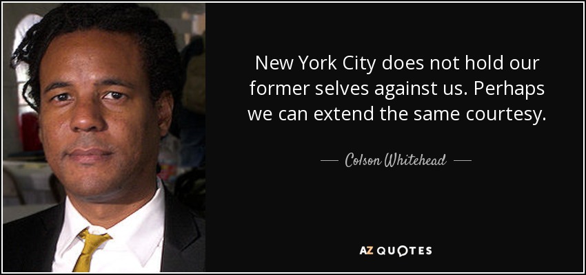 New York City does not hold our former selves against us. Perhaps we can extend the same courtesy. - Colson Whitehead