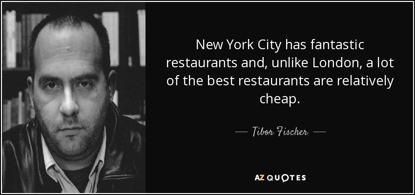 New York City has fantastic restaurants and, unlike London, a lot of the best restaurants are relatively cheap. - Tibor Fischer