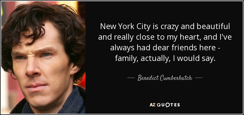 New York City is crazy and beautiful and really close to my heart, and I've always had dear friends here - family, actually, I would say. - Benedict Cumberbatch