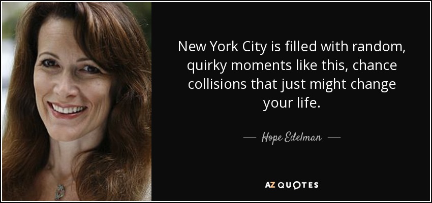 New York City is filled with random, quirky moments like this, chance collisions that just might change your life. - Hope Edelman