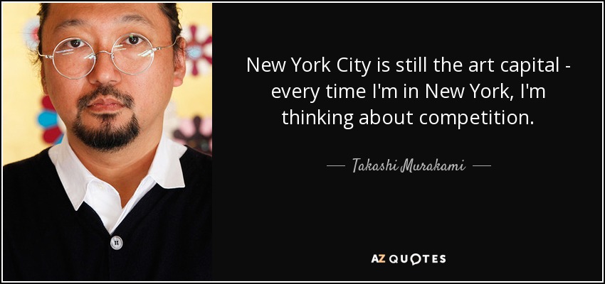 New York City is still the art capital - every time I'm in New York, I'm thinking about competition. - Takashi Murakami