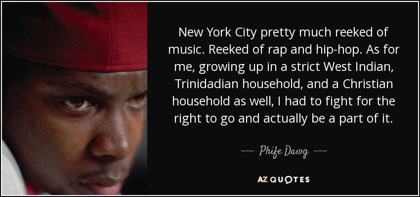 New York City pretty much reeked of music. Reeked of rap and hip-hop. As for me, growing up in a strict West Indian, Trinidadian household, and a Christian household as well, I had to fight for the right to go and actually be a part of it. - Phife Dawg