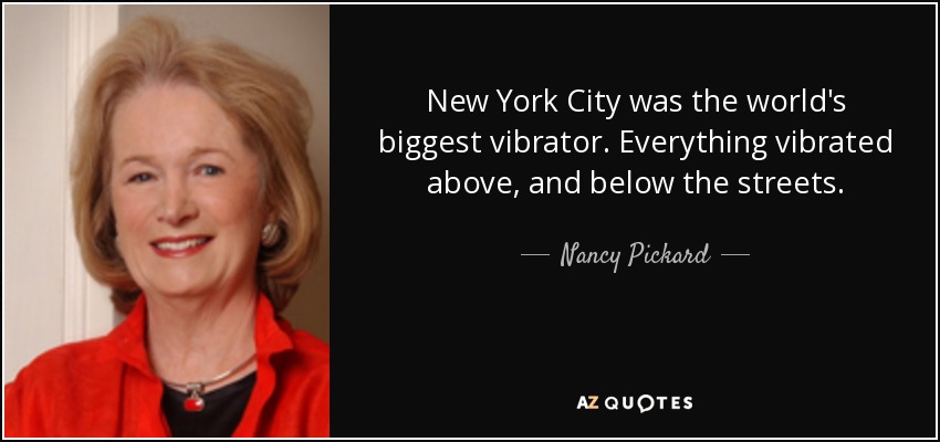 New York City was the world's biggest vibrator. Everything vibrated above, and below the streets. - Nancy Pickard