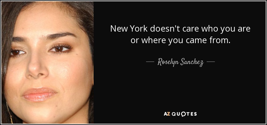 New York doesn't care who you are or where you came from. - Roselyn Sanchez