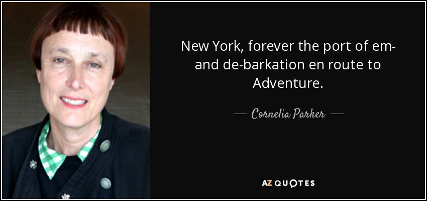 New York, forever the port of em- and de-barkation en route to Adventure. - Cornelia Parker