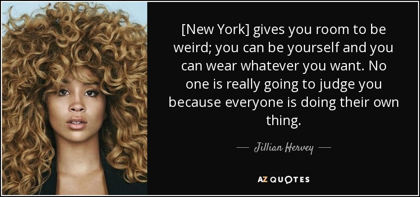 [New York] gives you room to be weird; you can be yourself and you can wear whatever you want. No one is really going to judge you because everyone is doing their own thing. - Jillian Hervey