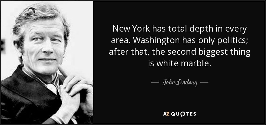New York has total depth in every area. Washington has only politics; after that, the second biggest thing is white marble. - John Lindsay