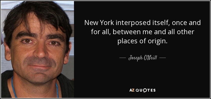 New York interposed itself, once and for all, between me and all other places of origin. - Joseph O'Neill