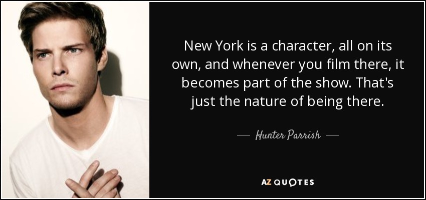 New York is a character, all on its own, and whenever you film there, it becomes part of the show. That's just the nature of being there. - Hunter Parrish