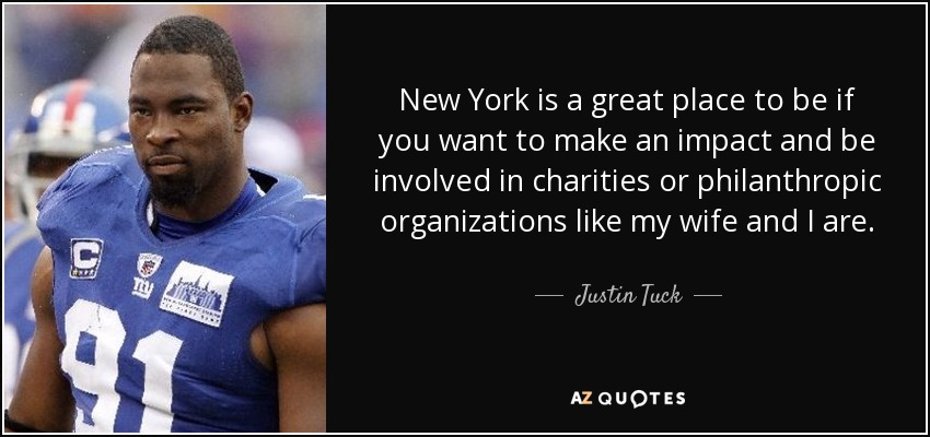 New York is a great place to be if you want to make an impact and be involved in charities or philanthropic organizations like my wife and I are. - Justin Tuck