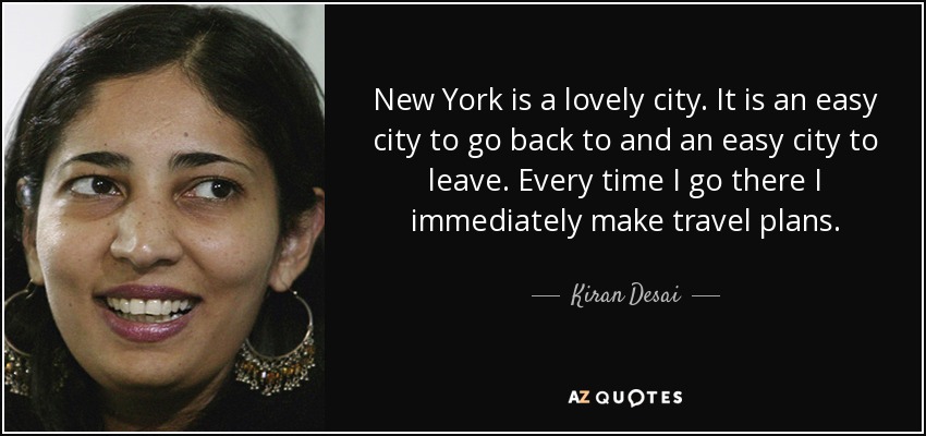 New York is a lovely city. It is an easy city to go back to and an easy city to leave. Every time I go there I immediately make travel plans. - Kiran Desai