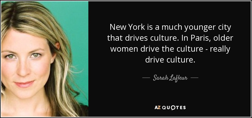 New York is a much younger city that drives culture. In Paris, older women drive the culture - really drive culture. - Sarah Lafleur