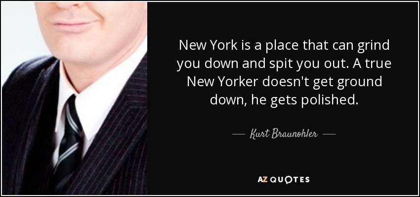 New York is a place that can grind you down and spit you out. A true New Yorker doesn't get ground down, he gets polished. - Kurt Braunohler