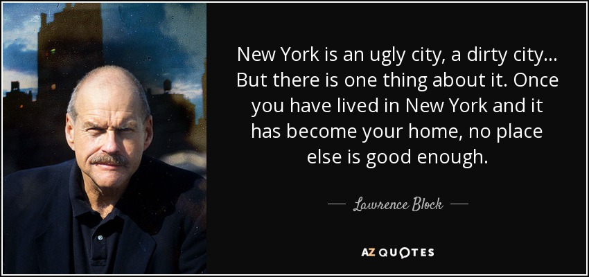 New York is an ugly city, a dirty city... But there is one thing about it. Once you have lived in New York and it has become your home, no place else is good enough. - Lawrence Block