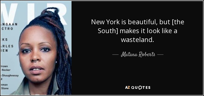 New York is beautiful, but [the South] makes it look like a wasteland. - Matana Roberts