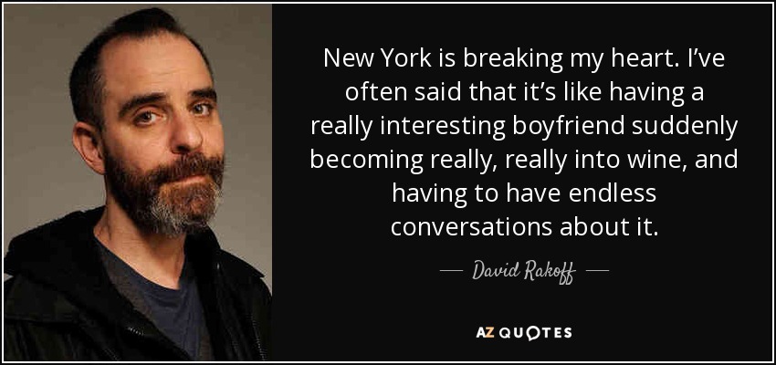 New York is breaking my heart. I’ve often said that it’s like having a really interesting boyfriend suddenly becoming really, really into wine, and having to have endless conversations about it. - David Rakoff