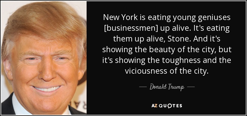 New York is eating young geniuses [businessmen] up alive. It's eating them up alive, Stone. And it's showing the beauty of the city, but it's showing the toughness and the viciousness of the city. - Donald Trump