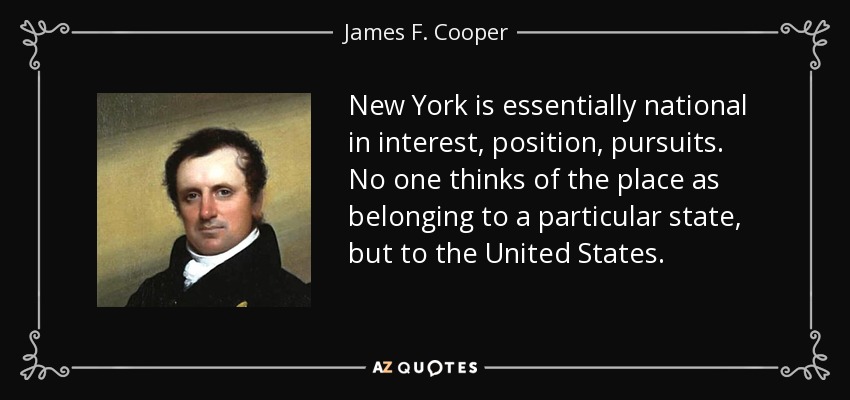 New York is essentially national in interest, position, pursuits. No one thinks of the place as belonging to a particular state, but to the United States. - James F. Cooper