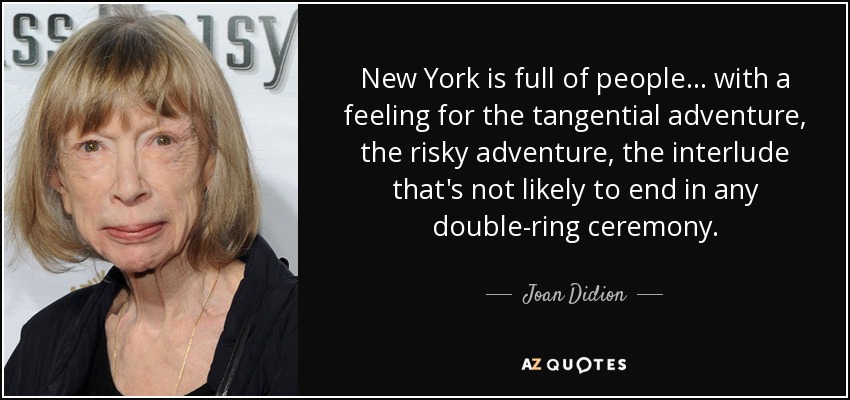 New York is full of people . . . with a feeling for the tangential adventure, the risky adventure, the interlude that's not likely to end in any double-ring ceremony. - Joan Didion