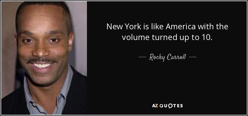 New York is like America with the volume turned up to 10. - Rocky Carroll