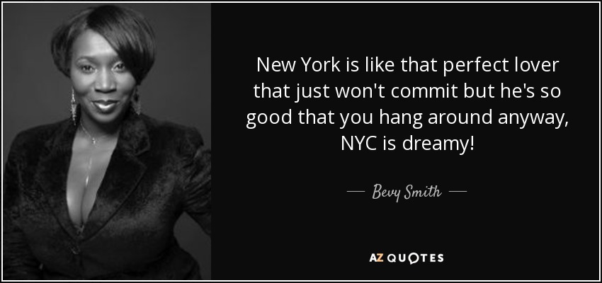 New York is like that perfect lover that just won't commit but he's so good that you hang around anyway, NYC is dreamy! - Bevy Smith