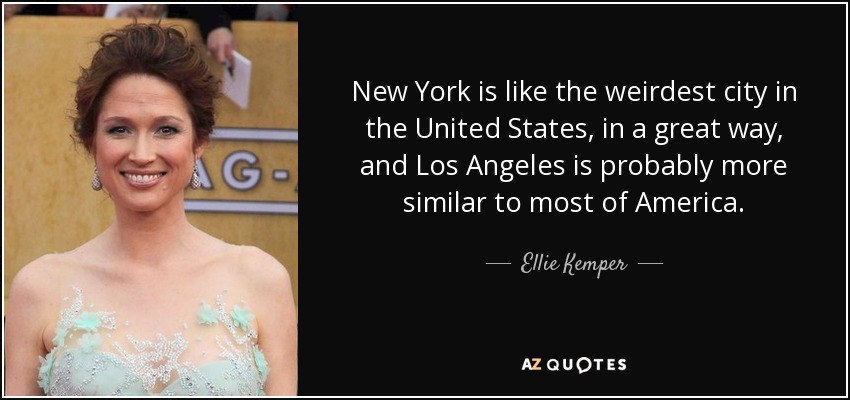 New York is like the weirdest city in the United States, in a great way, and Los Angeles is probably more similar to most of America. - Ellie Kemper