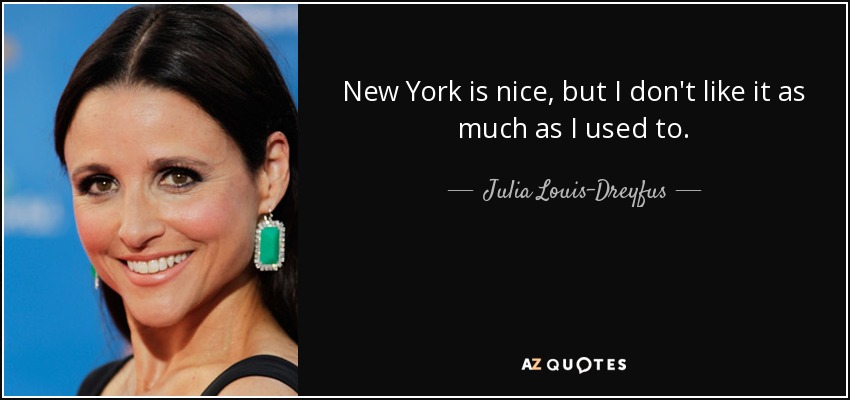 New York is nice, but I don't like it as much as I used to. - Julia Louis-Dreyfus