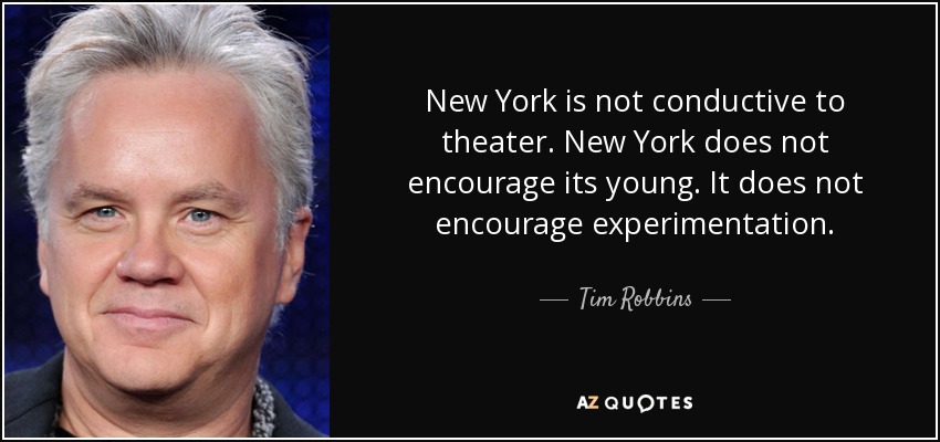New York is not conductive to theater. New York does not encourage its young. It does not encourage experimentation. - Tim Robbins