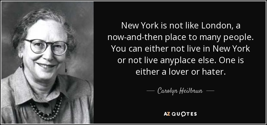 New York is not like London, a now-and-then place to many people. You can either not live in New York or not live anyplace else. One is either a lover or hater. - Carolyn Heilbrun