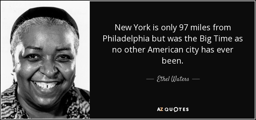 New York is only 97 miles from Philadelphia but was the Big Time as no other American city has ever been. - Ethel Waters