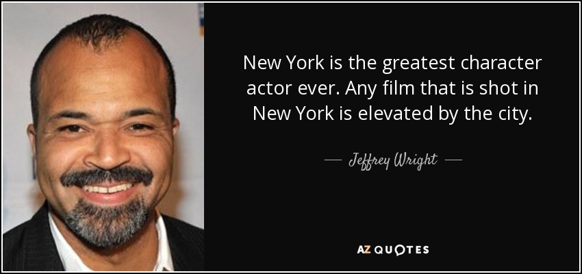 New York is the greatest character actor ever. Any film that is shot in New York is elevated by the city. - Jeffrey Wright
