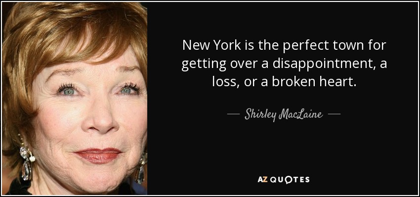 New York is the perfect town for getting over a disappointment, a loss, or a broken heart. - Shirley MacLaine