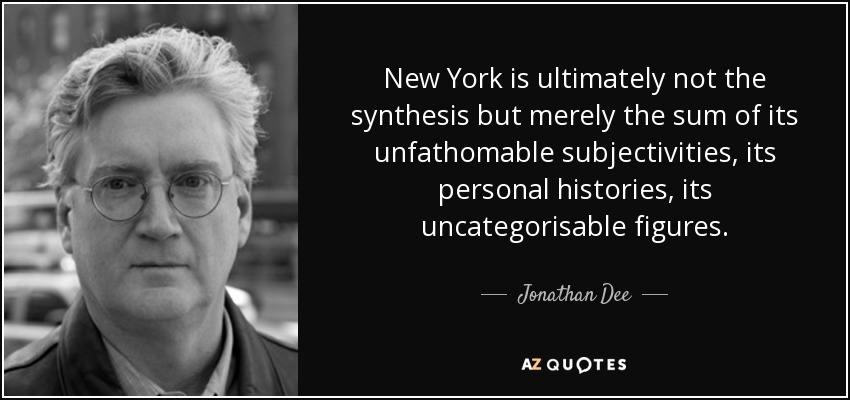 New York is ultimately not the synthesis but merely the sum of its unfathomable subjectivities, its personal histories, its uncategorisable figures. - Jonathan Dee